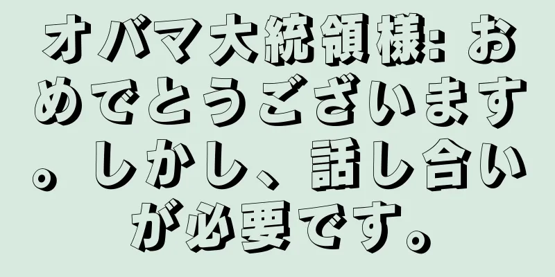 オバマ大統領様: おめでとうございます。しかし、話し合いが必要です。