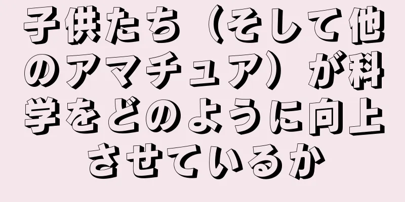 子供たち（そして他のアマチュア）が科学をどのように向上させているか