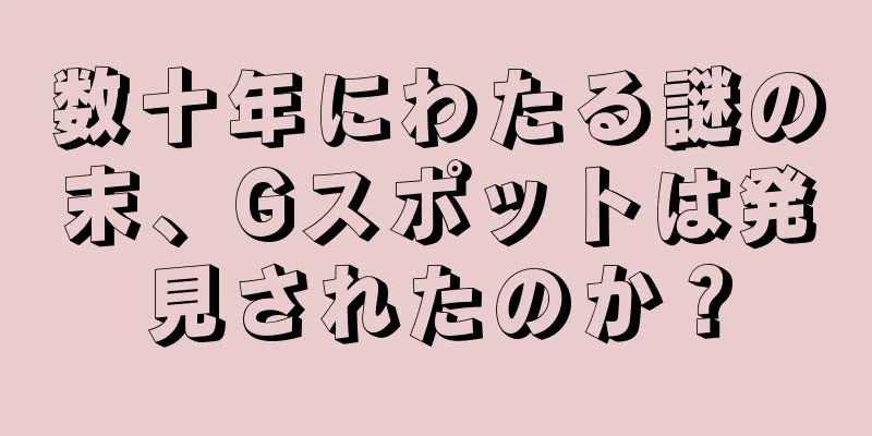 数十年にわたる謎の末、Gスポットは発見されたのか？