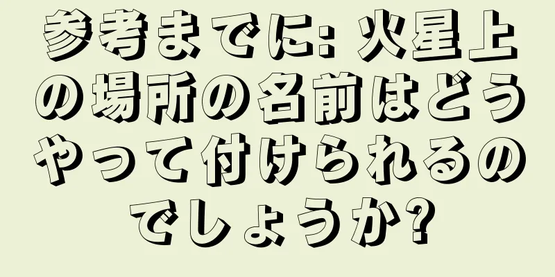 参考までに: 火星上の場所の名前はどうやって付けられるのでしょうか?