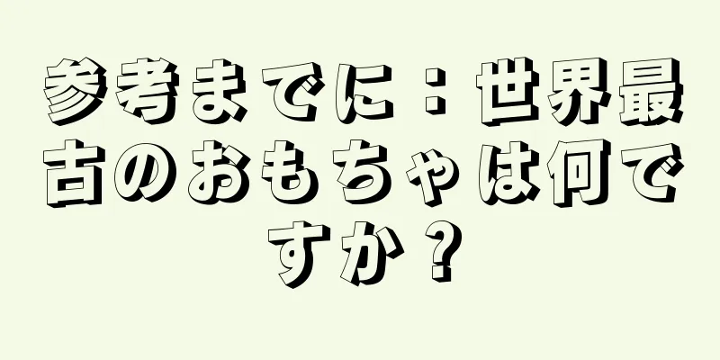参考までに：世界最古のおもちゃは何ですか？