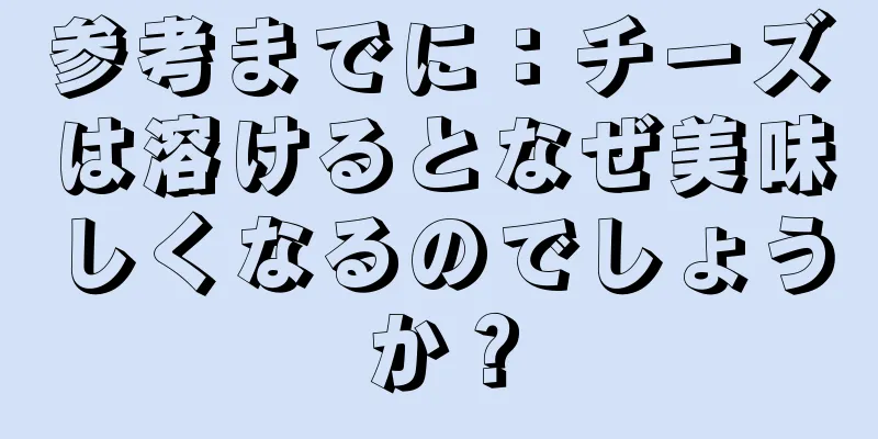 参考までに：チーズは溶けるとなぜ美味しくなるのでしょうか？