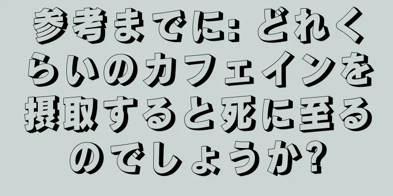 参考までに: どれくらいのカフェインを摂取すると死に至るのでしょうか?