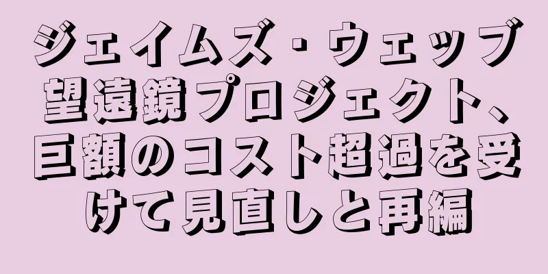 ジェイムズ・ウェッブ望遠鏡プロジェクト、巨額のコスト超過を受けて見直しと再編