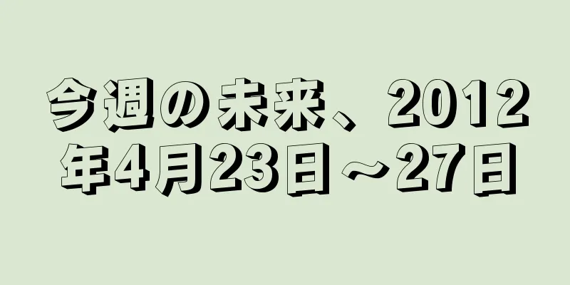今週の未来、2012年4月23日～27日
