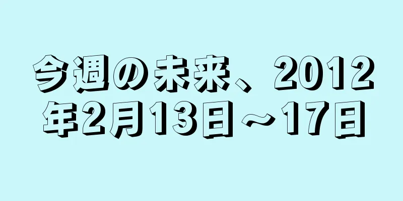 今週の未来、2012年2月13日〜17日