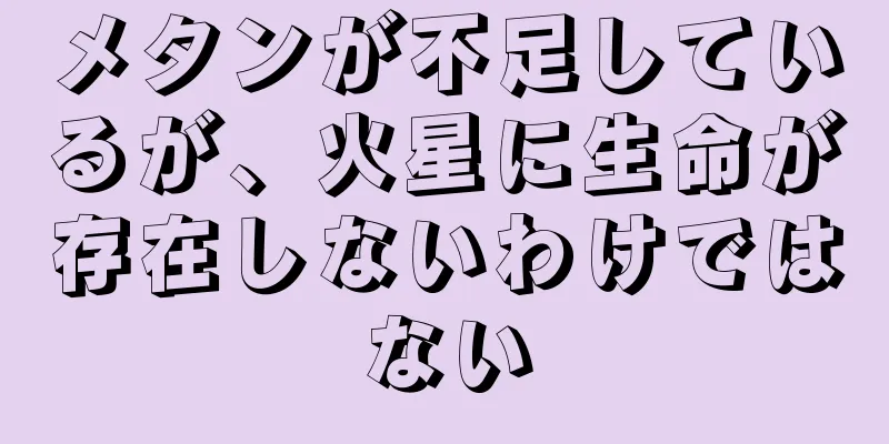 メタンが不足しているが、火星に生命が存在しないわけではない