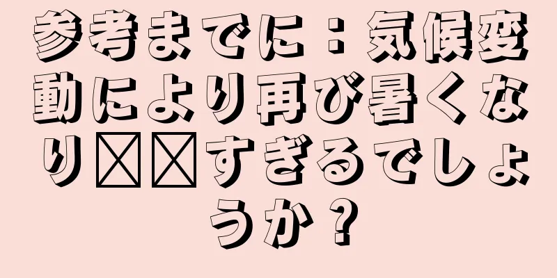 参考までに：気候変動により再び暑くなり​​すぎるでしょうか？