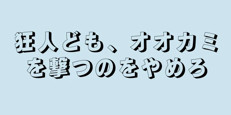 狂人ども、オオカミを撃つのをやめろ