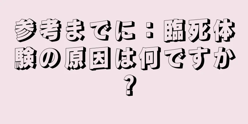 参考までに：臨死体験の原因は何ですか？