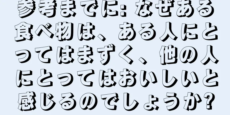 参考までに: なぜある食べ物は、ある人にとってはまずく、他の人にとってはおいしいと感じるのでしょうか?