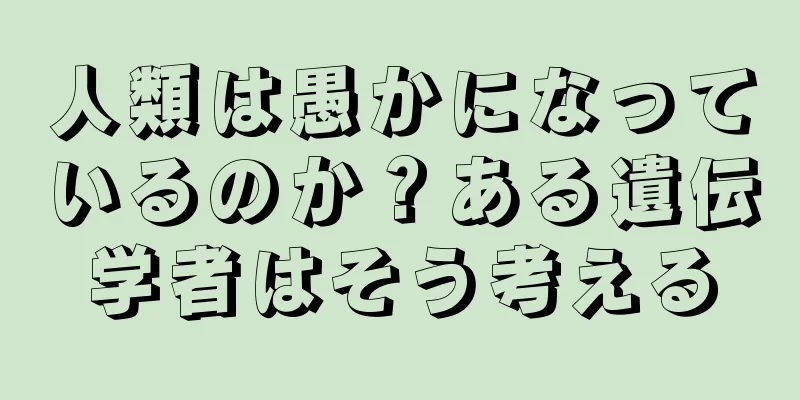 人類は愚かになっているのか？ある遺伝学者はそう考える