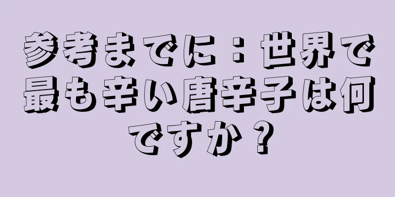 参考までに：世界で最も辛い唐辛子は何ですか？