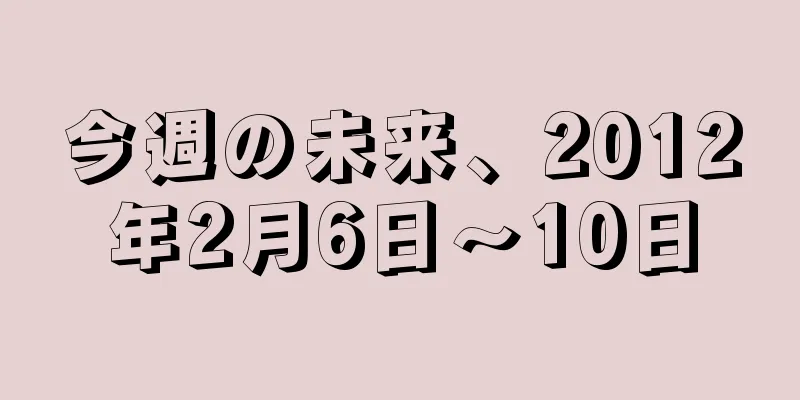 今週の未来、2012年2月6日〜10日