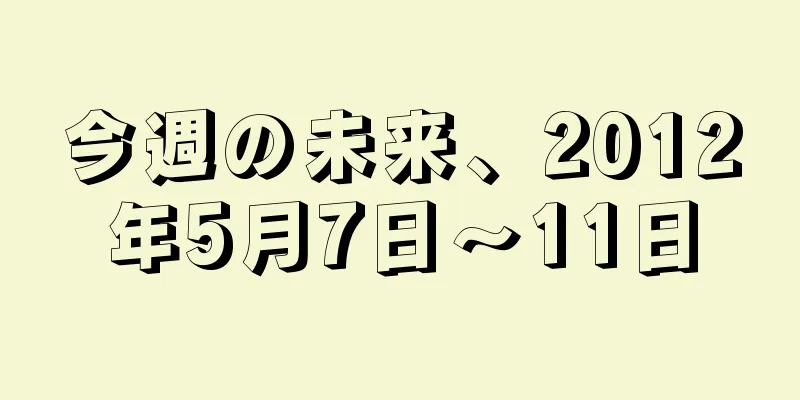 今週の未来、2012年5月7日～11日