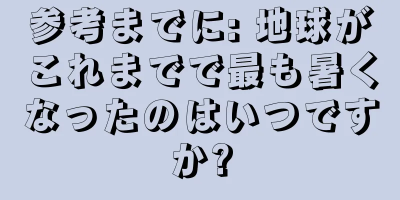 参考までに: 地球がこれまでで最も暑くなったのはいつですか?
