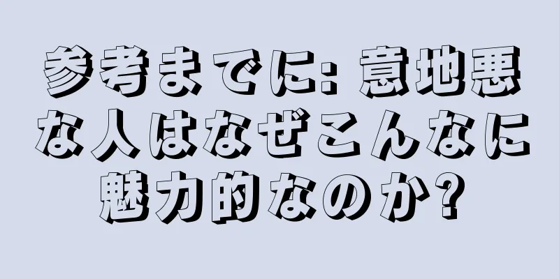 参考までに: 意地悪な人はなぜこんなに魅力的なのか?