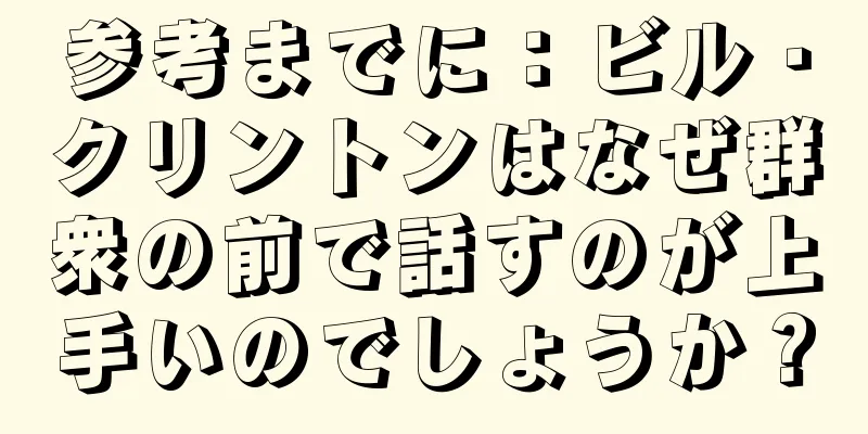 参考までに：ビル・クリントンはなぜ群衆の前で話すのが上手いのでしょうか？