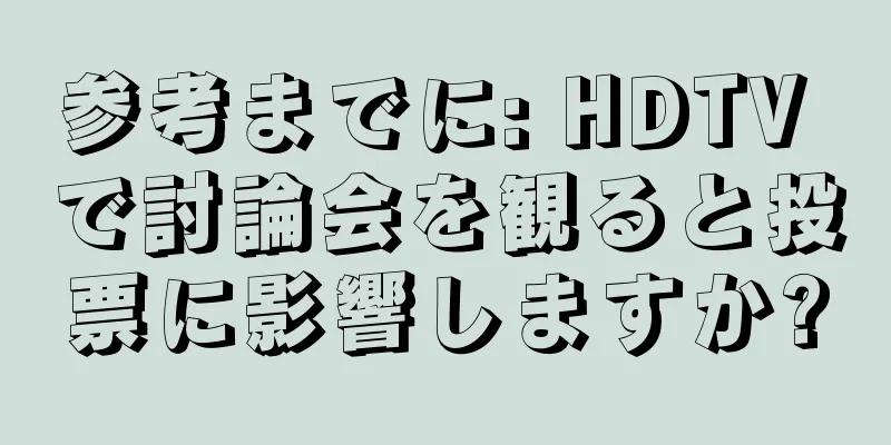 参考までに: HDTV で討論会を観ると投票に影響しますか?