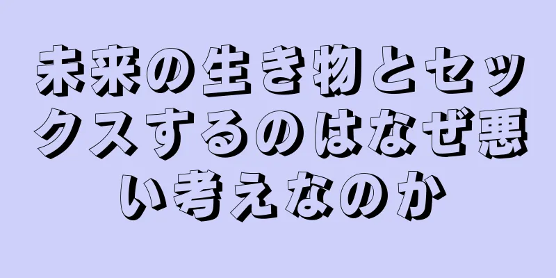 未来の生き物とセックスするのはなぜ悪い考えなのか
