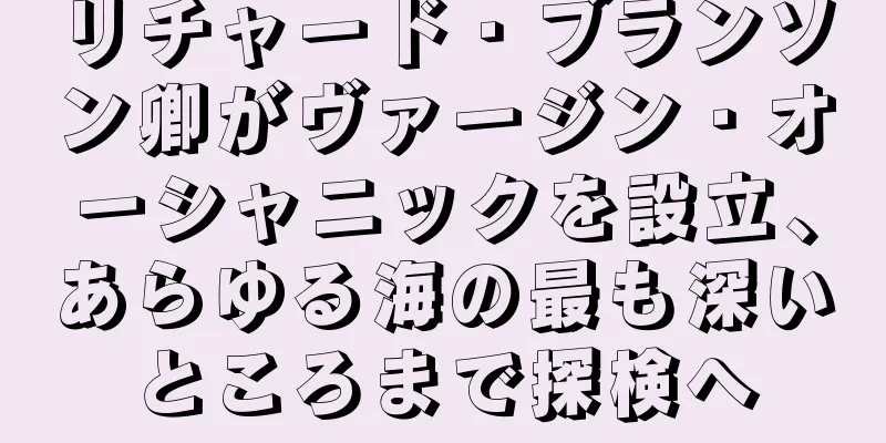 リチャード・ブランソン卿がヴァージン・オーシャニックを設立、あらゆる海の最も深いところまで探検へ