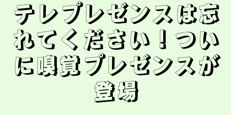 テレプレゼンスは忘れてください！ついに嗅覚プレゼンスが登場