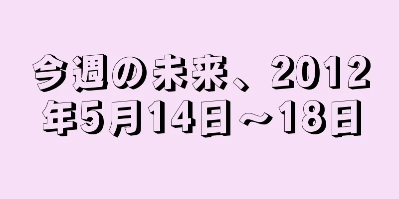 今週の未来、2012年5月14日〜18日