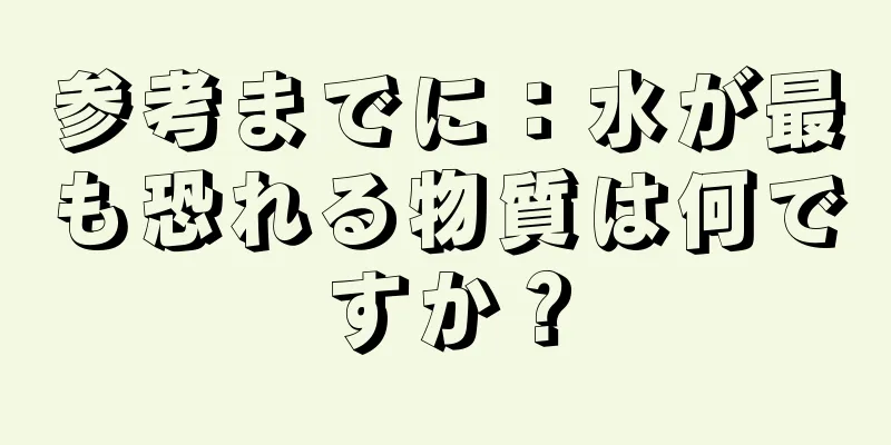 参考までに：水が最も恐れる物質は何ですか？