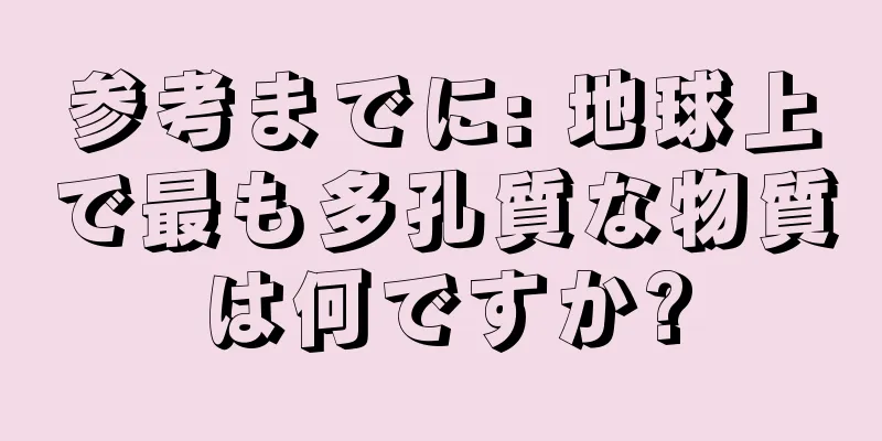 参考までに: 地球上で最も多孔質な物質は何ですか?