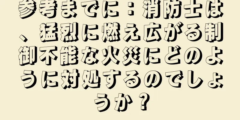 参考までに：消防士は、猛烈に燃え広がる制御不能な火災にどのように対処するのでしょうか？