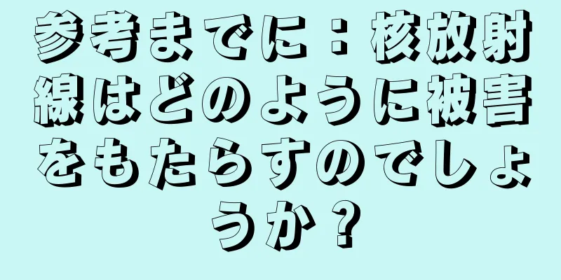 参考までに：核放射線はどのように被害をもたらすのでしょうか？