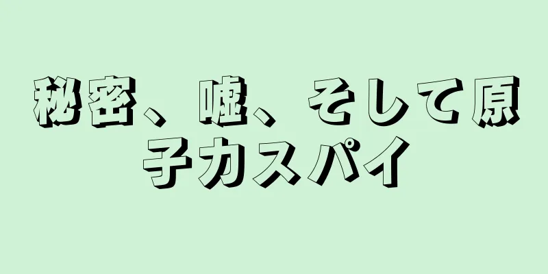秘密、嘘、そして原子力スパイ