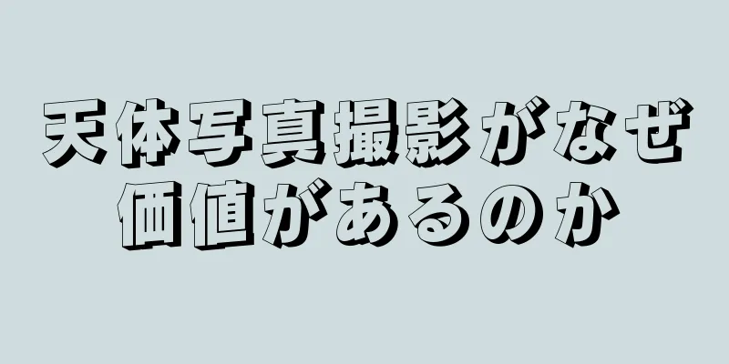 天体写真撮影がなぜ価値があるのか