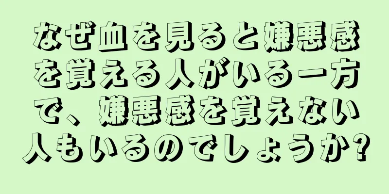 なぜ血を見ると嫌悪感を覚える人がいる一方で、嫌悪感を覚えない人もいるのでしょうか?