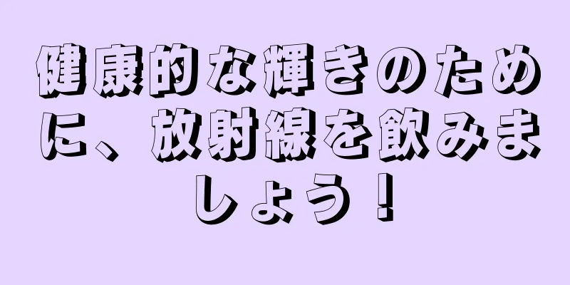 健康的な輝きのために、放射線を飲みましょう！
