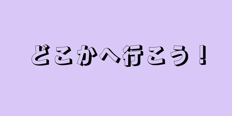 どこかへ行こう！