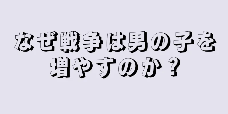 なぜ戦争は男の子を増やすのか？